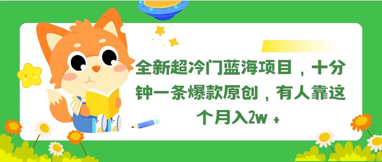 全新超冷门蓝海项目，十分钟一条爆款原创，有人靠这个月入2w＋-易学副业