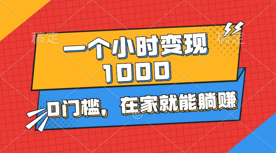 一个小时就能变现1000+，0门槛，在家一部手机就能躺赚-易学副业