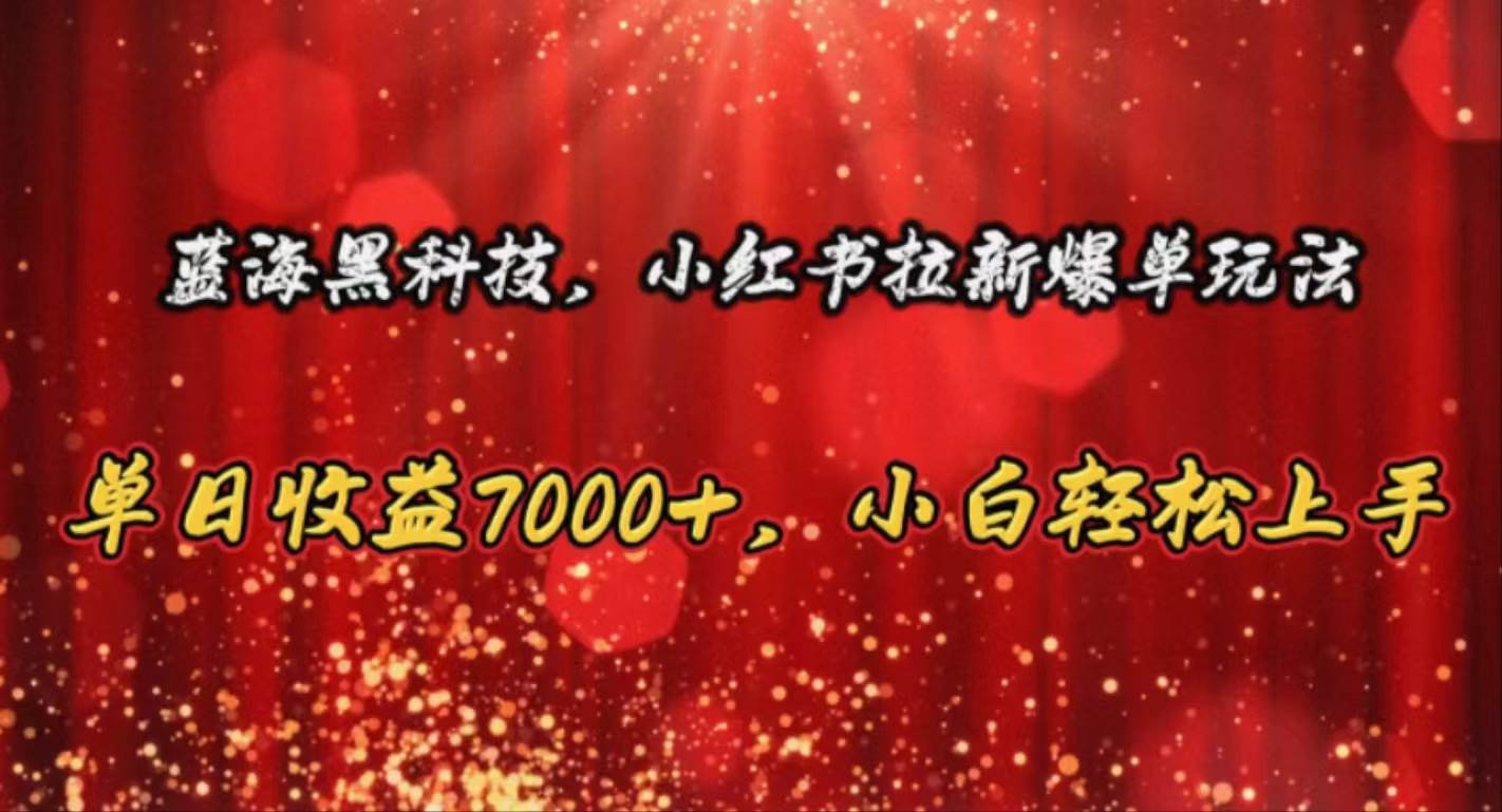 蓝海黑科技，小红书拉新爆单玩法，单日收益7000+，小白轻松上手-易学副业
