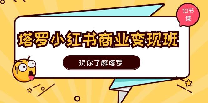 塔罗小红书商业变现实操班，玩你了解塔罗，玩转小红书塔罗变现（10节课）-易学副业