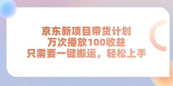 京东新项目带货计划，万次播放100收益，只需要一键搬运，轻松上手-易学副业