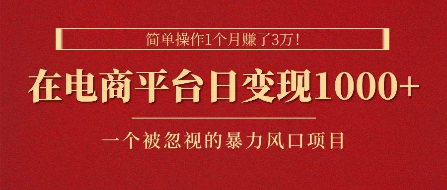 简单操作1个月赚了3万！在电商平台日变现1000+！一个被忽视的暴力风口…-易学副业
