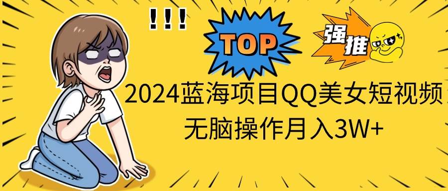 2024蓝海项目QQ美女短视频无脑操作月入3W+-易学副业