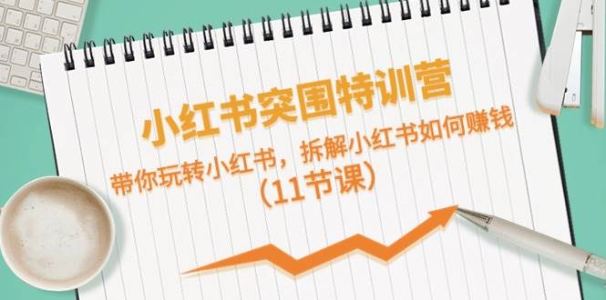 小红书突围特训营，带你玩转小红书，拆解小红书如何赚钱（11节课）-易学副业