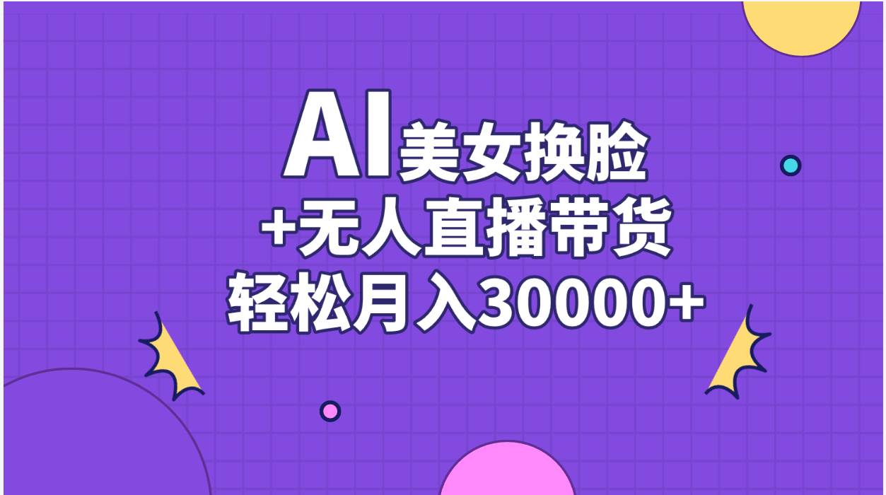AI美女换脸视频结合无人直播带货，随便月入30000+-易学副业