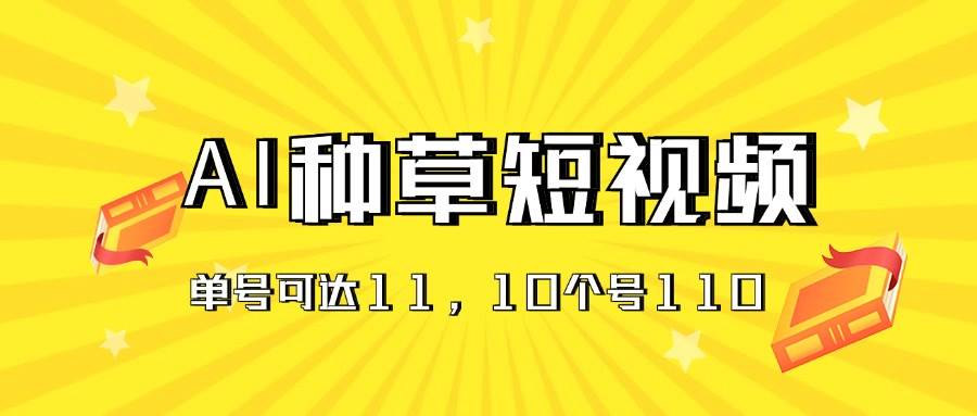 AI种草单账号日收益11元（抖音，快手，视频号），10个就是110元-易学副业