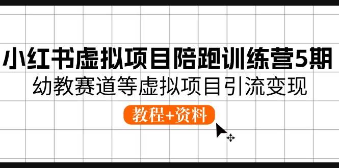 小红书虚拟项目陪跑训练营5期，幼教赛道等虚拟项目引流变现 (教程+资料)-易学副业