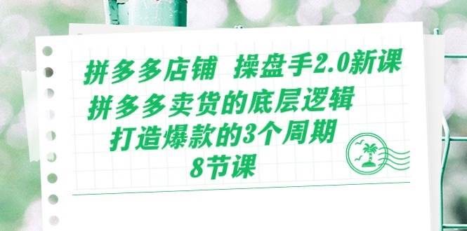 拼多多店铺 操盘手2.0新课，拼多多卖货的底层逻辑，打造爆款的3个周期-8节-易学副业