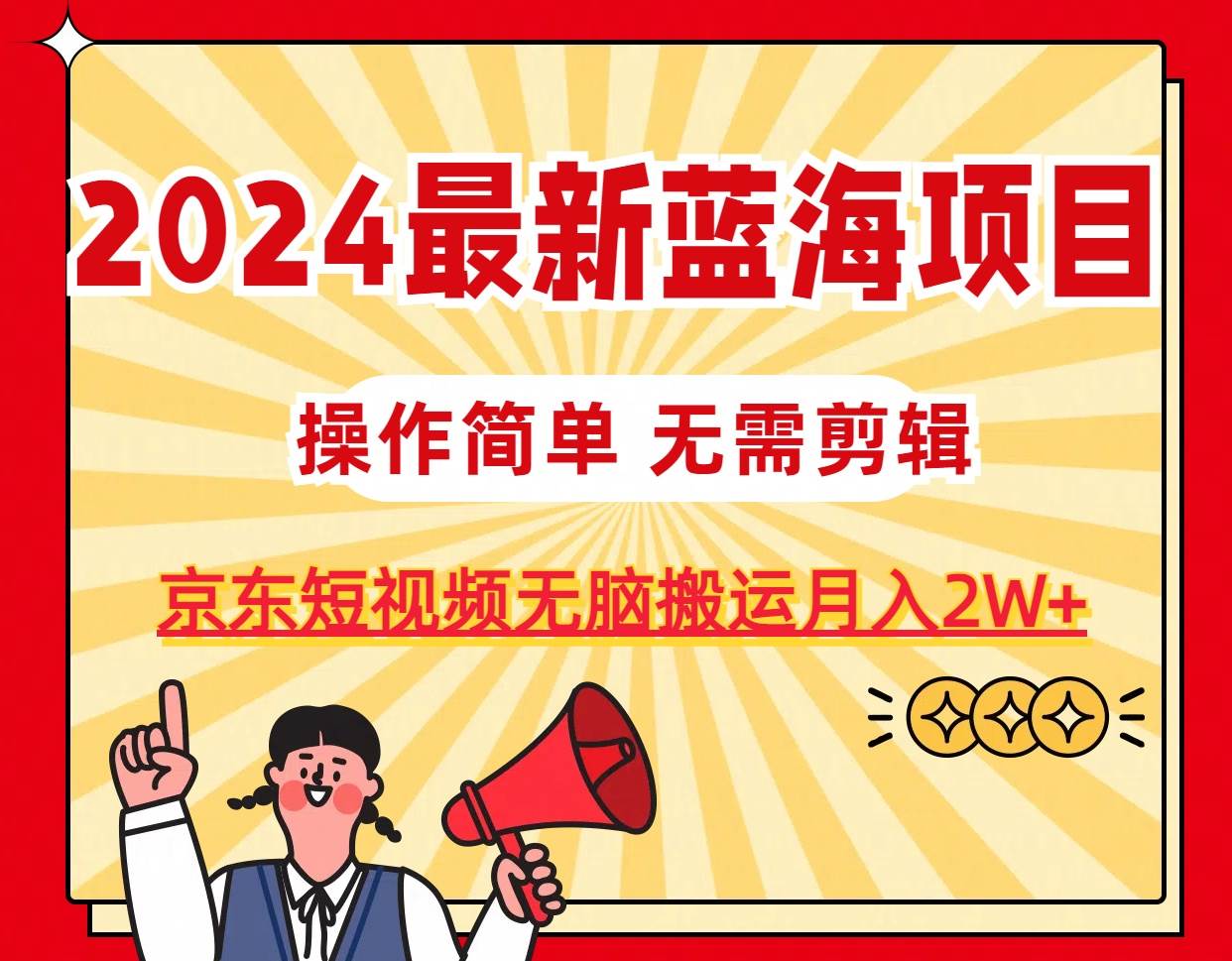 2024最新蓝海项目，无需剪辑，京东图文短视频无脑搬运月入2W+-易学副业