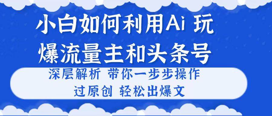 小白如何利用Ai，完爆流量主和头条号 深层解析，一步步操作，过原创出爆文-易学副业