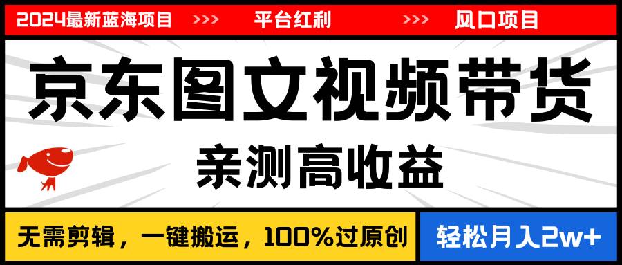 2024最新蓝海项目，逛逛京东图文视频带货，无需剪辑，月入20000+-易学副业