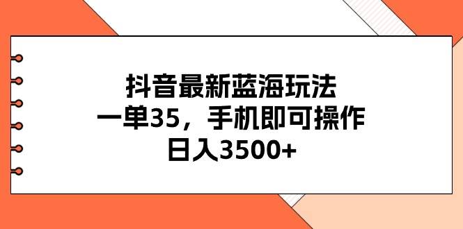 抖音最新蓝海玩法，一单35，手机即可操作，日入3500+，不了解一下真是…-易学副业