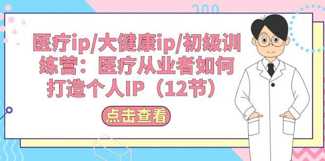 医疗ip/大健康ip/初级训练营：医疗从业者如何打造个人IP（12节）-易学副业