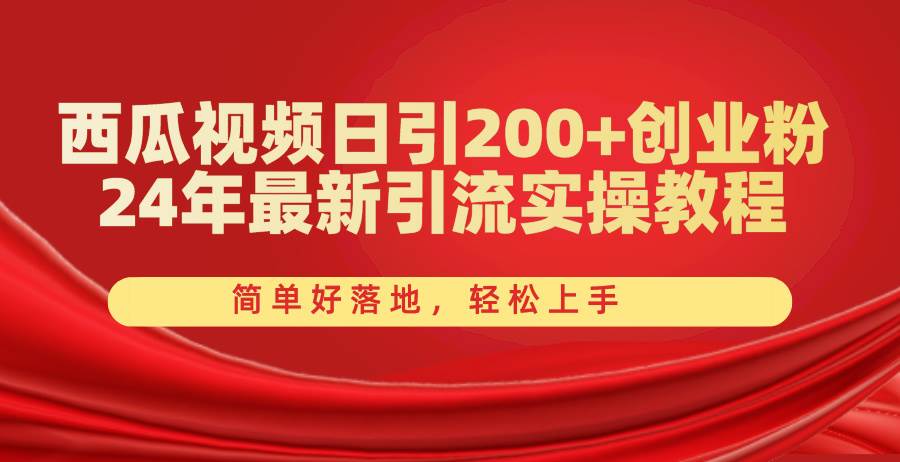 西瓜视频日引200+创业粉，24年最新引流实操教程，简单好落地，轻松上手-易学副业