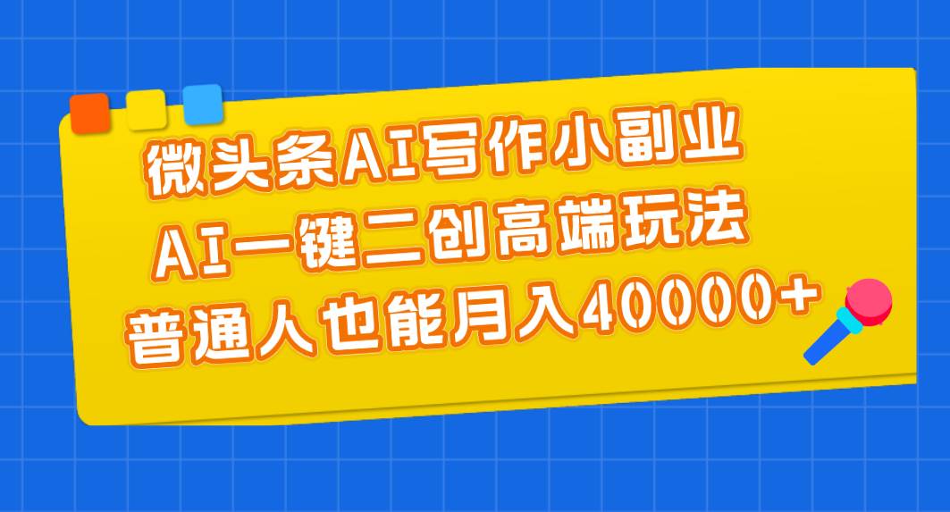 微头条AI写作小副业，AI一键二创高端玩法 普通人也能月入40000+-易学副业