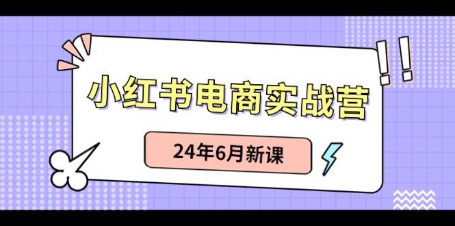 小红书电商实战营：小红书笔记带货和无人直播，24年6月新课-易学副业