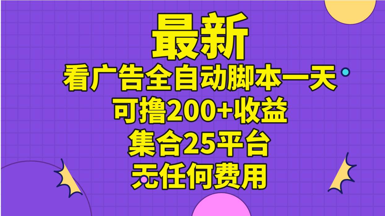 最新看广告全自动脚本一天可撸200+收益 。集合25平台 ，无任何费用-易学副业