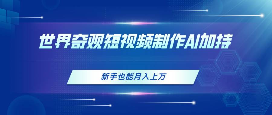 世界奇观短视频制作，AI加持，新手也能月入上万-易学副业