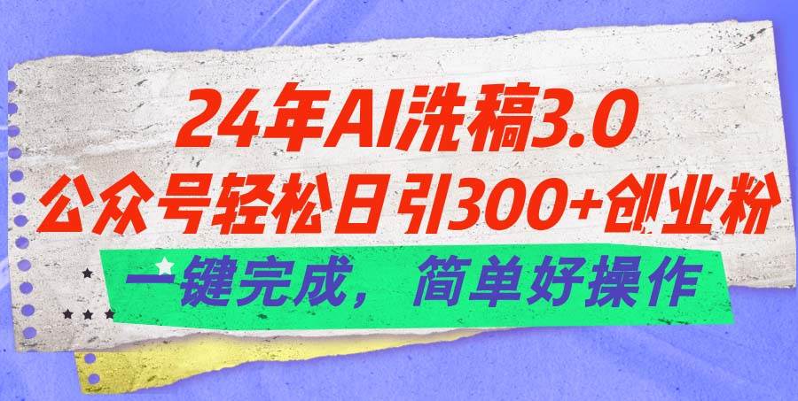 24年Ai洗稿3.0，公众号轻松日引300+创业粉，一键完成，简单好操作-易学副业