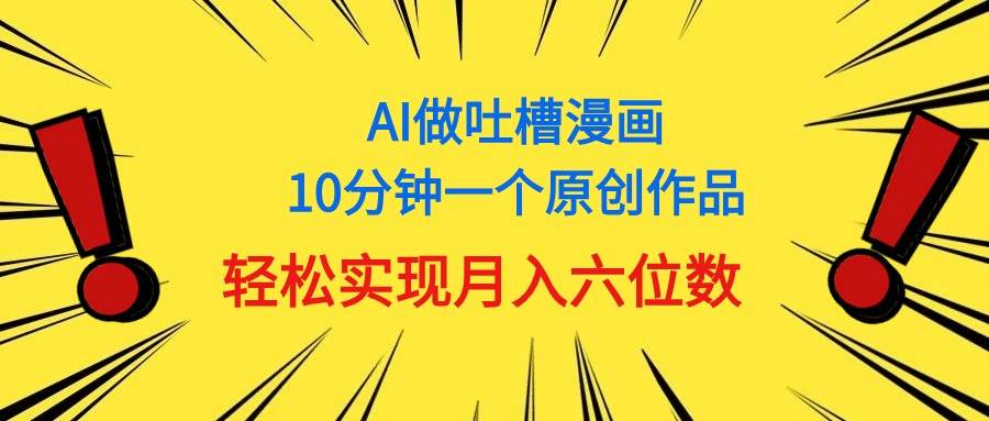 用AI做中式吐槽漫画，10分钟一个原创作品，轻松实现月入6位数-易学副业