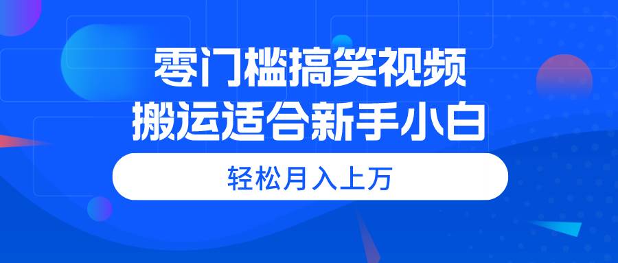 零门槛搞笑视频搬运，轻松月入上万，适合新手小白-易学副业