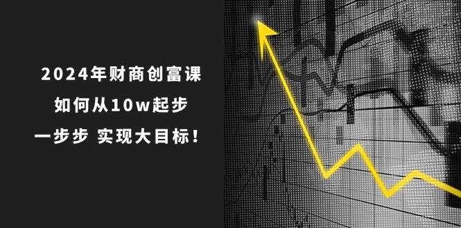 2024年 财商-创富课：如何从10w起步，一步步 实现大目标！-易学副业