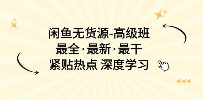 闲鱼无货源-高级班，最全·最新·最干，紧贴热点 深度学习（17节课）-易学副业