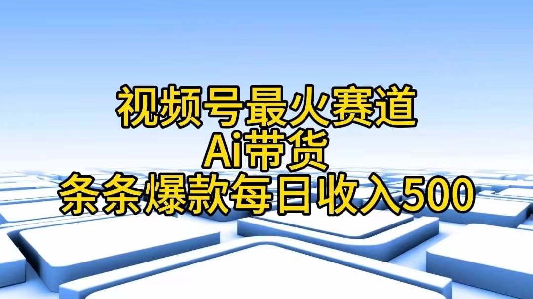 视频号最火赛道——Ai带货条条爆款每日收入500-易学副业