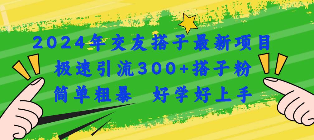 2024年交友搭子最新项目，极速引流300+搭子粉，简单粗暴，好学好上手-易学副业