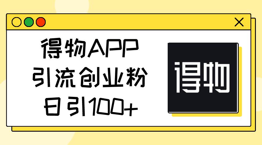 得物APP引流创业粉，日引100+-易学副业