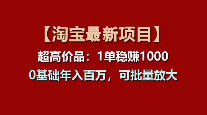 【淘宝项目】超高价品：1单赚1000多，0基础年入百万，可批量放大-易学副业
