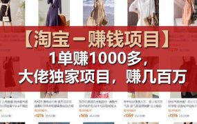 【淘宝赚钱项目】1单可赚1000多,大佬独家项目,年赚几百万-易学副业