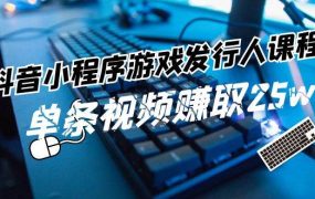 抖音小程序-游戏发行人课程:带你玩转游戏任务变现,单条视频赚取25w-易学副业