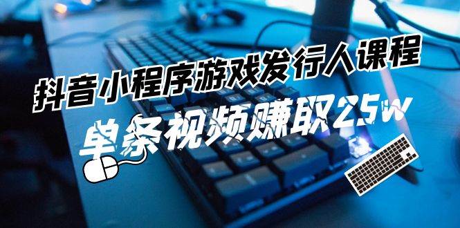 抖音小程序-游戏发行人课程：带你玩转游戏任务变现，单条视频赚取25w-易学副业