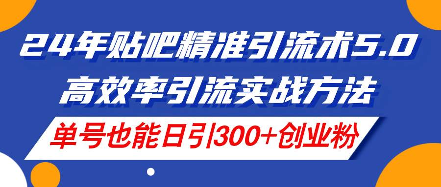 24年贴吧精准引流术5.0，高效率引流实战方法，单号也能日引300+创业粉-易学副业