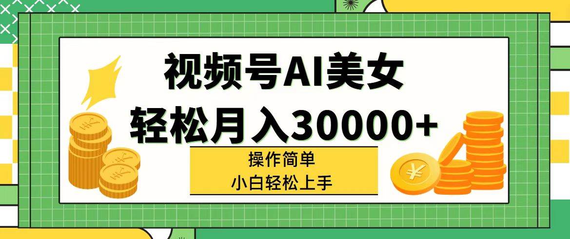视频号AI美女，轻松月入30000+,操作简单小白也能轻松上手-易学副业