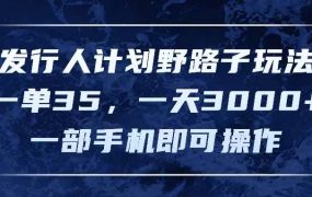 发行人计划野路子玩法,一单35,一天3000+,一部手机即可操作-易学副业