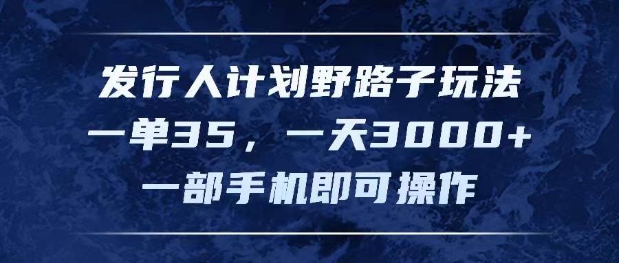 发行人计划野路子玩法，一单35，一天3000+，一部手机即可操作-易学副业