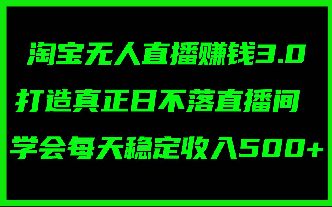 淘宝无人直播赚钱3.0，打造真正日不落直播间 ，学会每天稳定收入500+-易学副业