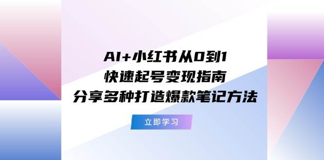 AI+小红书从0到1快速起号变现指南：分享多种打造爆款笔记方法-易学副业