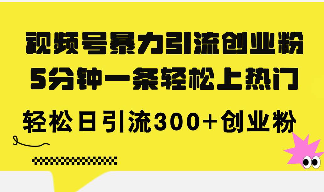 视频号暴力引流创业粉，5分钟一条轻松上热门，轻松日引流300+创业粉-易学副业