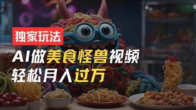 零门槛操作，AI美食怪兽短视频玩法，月入过万新手也能做！-易学副业