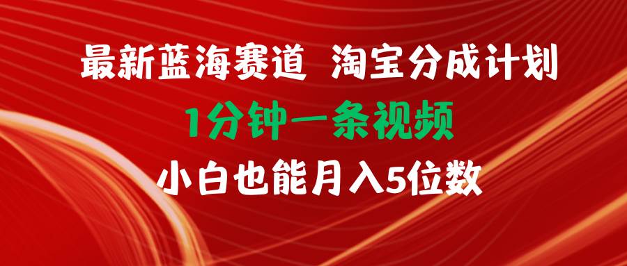 最新蓝海项目淘宝分成计划1分钟1条视频小白也能月入五位数-易学副业