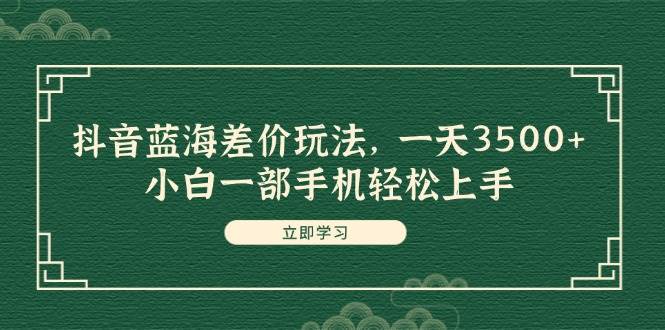 抖音蓝海差价玩法，一天3500+，小白一部手机轻松上手-易学副业