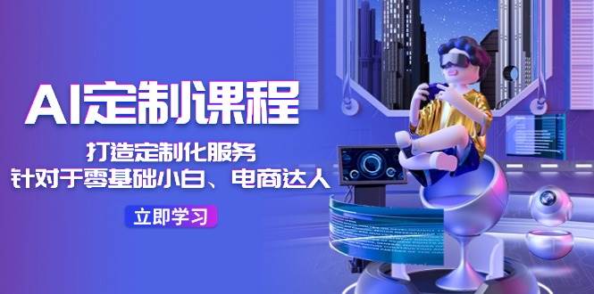 AI-定制课程，打造 定制化服务（针对于零基础小白、电商达人）36节课-易学副业