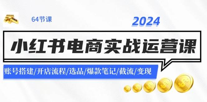 2024小红书电商实战运营课：账号搭建/开店流程/选品/爆款笔记/截流/变现-易学副业