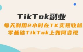TikTok副业:每天利用2小时在TK实现收益,零基础TikTok上如何变现,34节程-易学副业