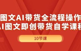 图文AI带货全流程操作，AI图文即创带货自学课程-易学副业