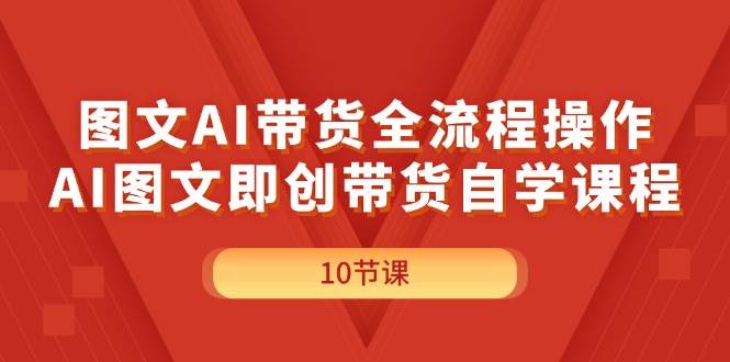 图文AI带货全流程操作，AI图文即创带货自学课程-易学副业