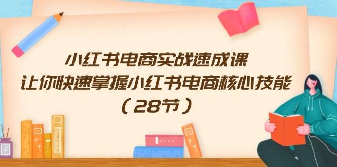 小红书电商实战速成课，让你快速掌握小红书电商核心技能（28节）-易学副业